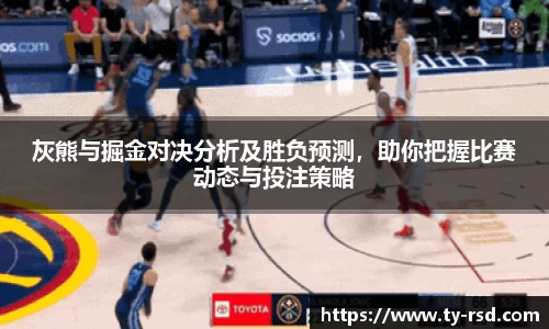 灰熊与掘金对决分析及胜负预测，助你把握比赛动态与投注策略
