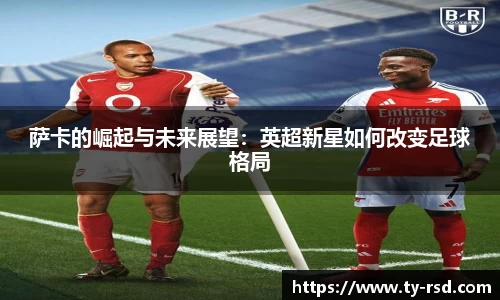 萨卡的崛起与未来展望：英超新星如何改变足球格局