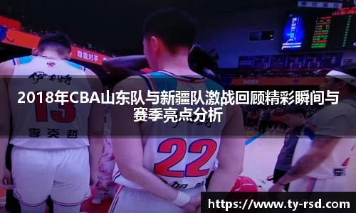 2018年CBA山东队与新疆队激战回顾精彩瞬间与赛季亮点分析