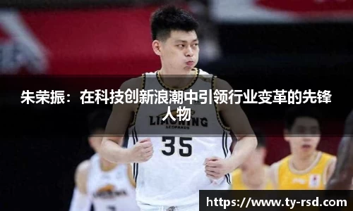 朱荣振：在科技创新浪潮中引领行业变革的先锋人物