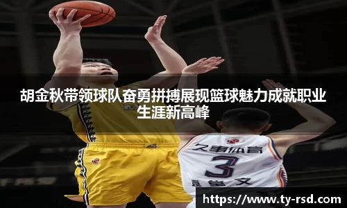 胡金秋带领球队奋勇拼搏展现篮球魅力成就职业生涯新高峰