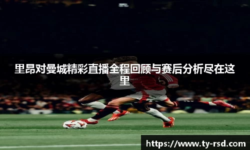 里昂对曼城精彩直播全程回顾与赛后分析尽在这里