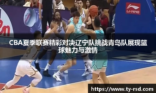 CBA夏季联赛精彩对决辽宁队挑战青岛队展现篮球魅力与激情