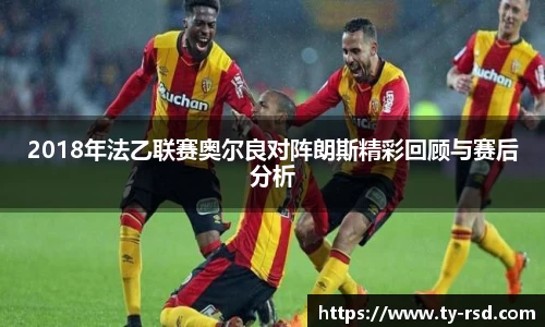 2018年法乙联赛奥尔良对阵朗斯精彩回顾与赛后分析