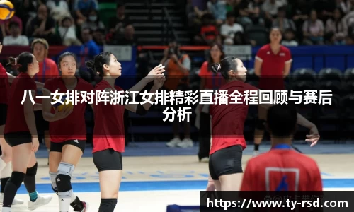 八一女排对阵浙江女排精彩直播全程回顾与赛后分析