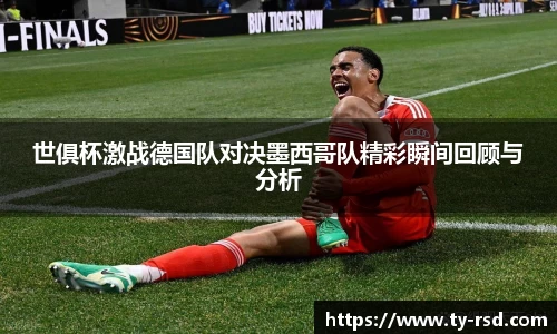 世俱杯激战德国队对决墨西哥队精彩瞬间回顾与分析
